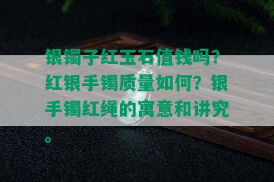 银镯子红玉石值钱吗？红银手镯质量如何？银手镯红绳的寓意和讲究。