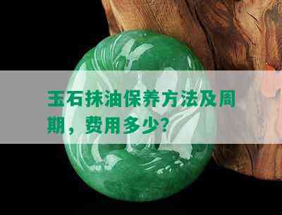 玉石抹油保养方法及周期，费用多少？