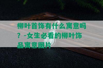 柳叶首饰有什么寓意吗？-女生必看的柳叶饰品寓意图片