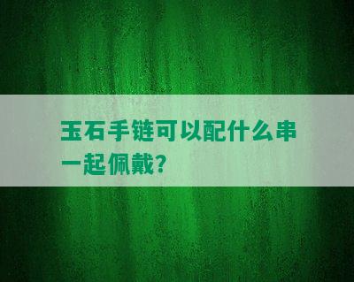 玉石手链可以配什么串一起佩戴？