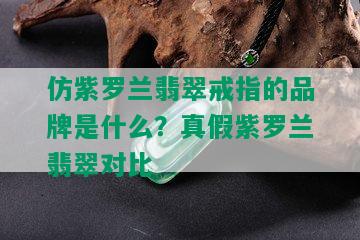 仿紫罗兰翡翠戒指的品牌是什么？真假紫罗兰翡翠对比