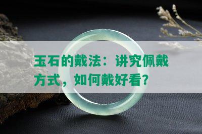 玉石的戴法：讲究佩戴方式，如何戴好看？