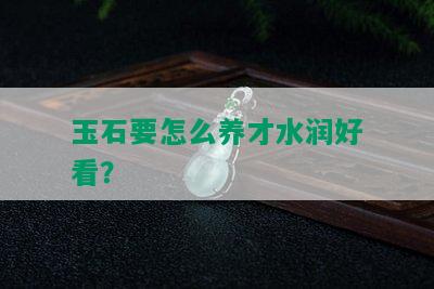 玉石要怎么养才水润好看？