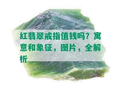 红翡翠戒指值钱吗？寓意和象征，图片，全解析