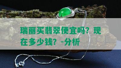 瑞丽买翡翠便宜吗？现在多少钱？-分析