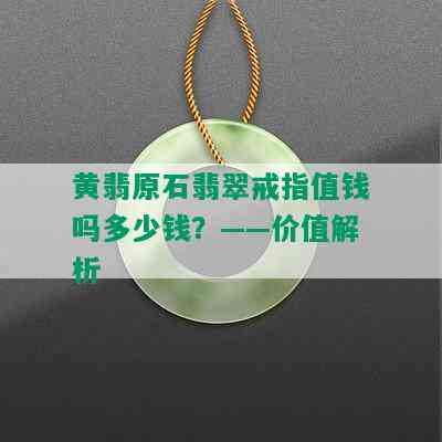 黄翡原石翡翠戒指值钱吗多少钱？——价值解析