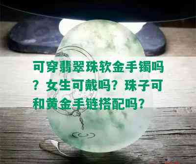 可穿翡翠珠软金手镯吗？女生可戴吗？珠子可和黄金手链搭配吗？