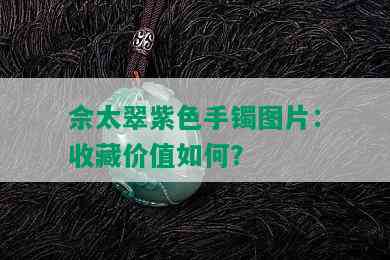 佘太翠紫色手镯图片：收藏价值如何？