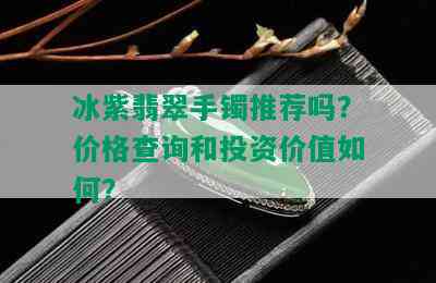 冰紫翡翠手镯推荐吗？价格查询和投资价值如何？