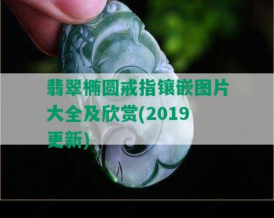 翡翠椭圆戒指镶嵌图片大全及欣赏(2019更新)