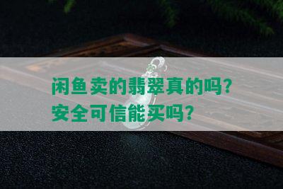 闲鱼卖的翡翠真的吗？安全可信能买吗？