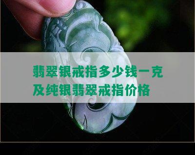 翡翠银戒指多少钱一克及纯银翡翠戒指价格