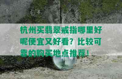 杭州买翡翠戒指哪里好呢便宜又好看？比较可靠的购买地点推荐！