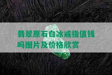 翡翠原石白冰戒指值钱吗图片及价格欣赏