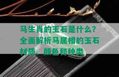 马生肖的玉石是什么？全面解析马属相的玉石材质、颜色和种类