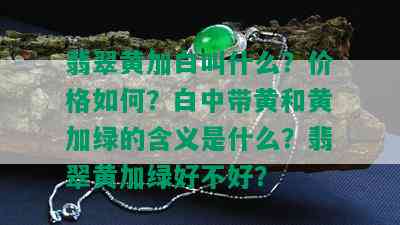 翡翠黄加白叫什么？价格如何？白中带黄和黄加绿的含义是什么？翡翠黄加绿好不好？