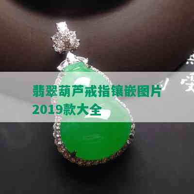 翡翠葫芦戒指镶嵌图片2019款大全