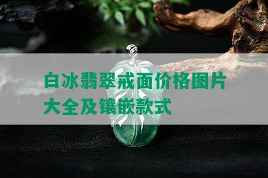 白冰翡翠戒面价格图片大全及镶嵌款式