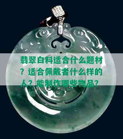 翡翠白料适合什么题材？适合佩戴者什么样的人？能制作哪些物品？