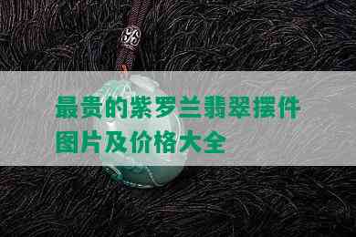 最贵的紫罗兰翡翠摆件图片及价格大全