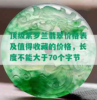 顶级紫罗兰翡翠价格表及值得收藏的价格，长度不能大于70个字节。