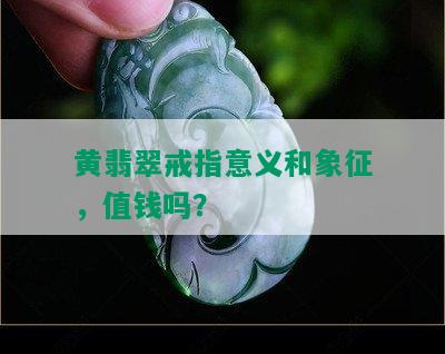 黄翡翠戒指意义和象征，值钱吗？