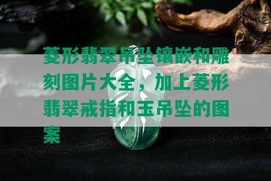 菱形翡翠吊坠镶嵌和雕刻图片大全，加上菱形翡翠戒指和玉吊坠的图案