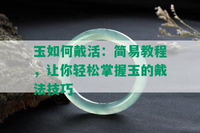 玉如何戴活：简易教程，让你轻松掌握玉的戴法技巧