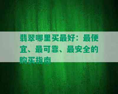 翡翠哪里买更好：更便宜、最可靠、最安全的购买指南