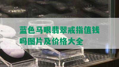 蓝色马眼翡翠戒指值钱吗图片及价格大全