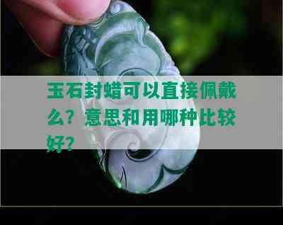 玉石封蜡可以直接佩戴么？意思和用哪种比较好？