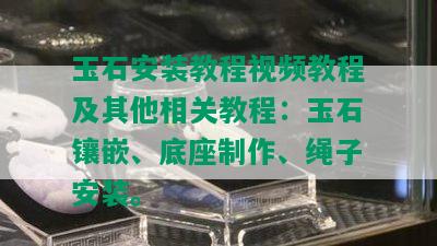 玉石安装教程视频教程及其他相关教程：玉石镶嵌、底座制作、绳子安装。