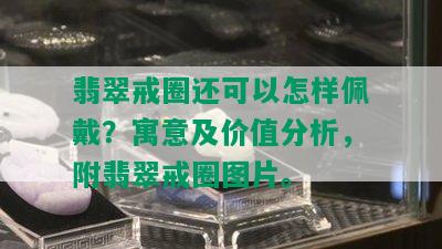 翡翠戒圈还可以怎样佩戴？寓意及价值分析，附翡翠戒圈图片。