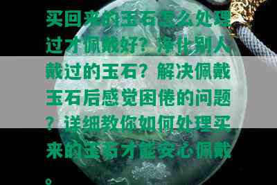 买回来的玉石怎么处理过才佩戴好？净化别人戴过的玉石？解决佩戴玉石后感觉困倦的问题？详细教你如何处理买来的玉石才能安心佩戴。