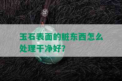 玉石表面的脏东西怎么处理干净好？