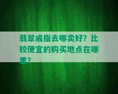 翡翠戒指去哪卖好？比较便宜的购买地点在哪里？