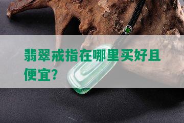 翡翠戒指在哪里买好且便宜？