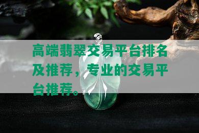 高端翡翠交易平台排名及推荐，专业的交易平台推荐。