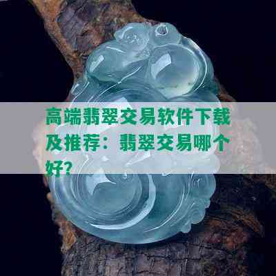 高端翡翠交易软件下载及推荐：翡翠交易哪个好？