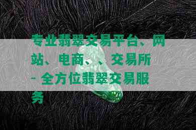 专业翡翠交易平台、网站、电商、、交易所 - 全方位翡翠交易服务