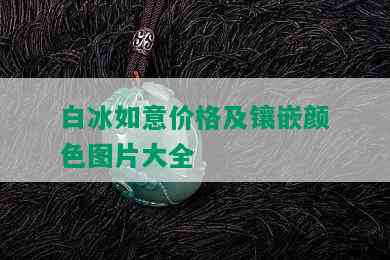 白冰如意价格及镶嵌颜色图片大全