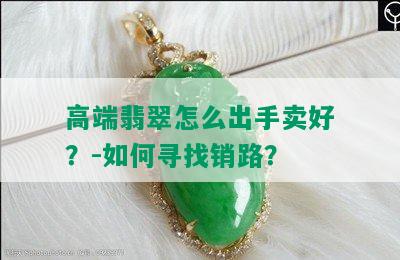 高端翡翠怎么出手卖好？-如何寻找销路？