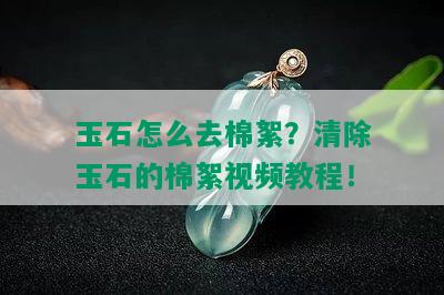 玉石怎么去棉絮？清除玉石的棉絮视频教程！