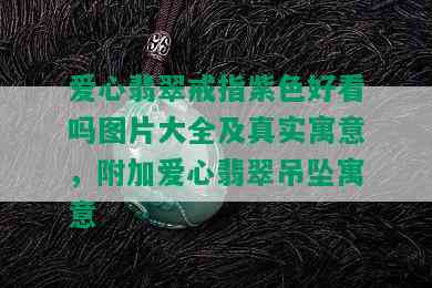 爱心翡翠戒指紫色好看吗图片大全及真实寓意，附加爱心翡翠吊坠寓意