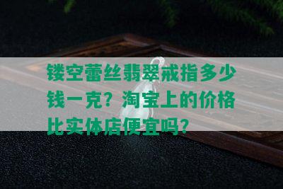 镂空蕾丝翡翠戒指多少钱一克？淘宝上的价格比实体店便宜吗？