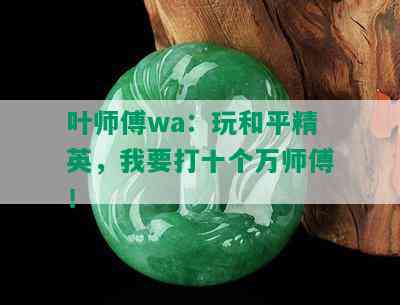 叶师傅wa：玩和平精英，我要打十个万师傅！