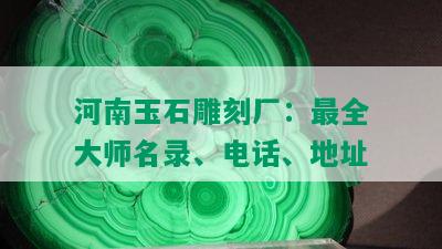 河南玉石雕刻厂：最全大师名录、电话、地址