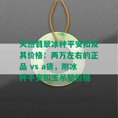 天然翡翠冰种平安扣及其价格：两万左右的正品 vs a货，附冰种平安扣玉吊坠价格