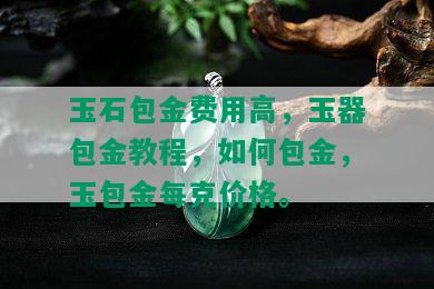 玉石包金费用高，玉器包金教程，如何包金，玉包金每克价格。