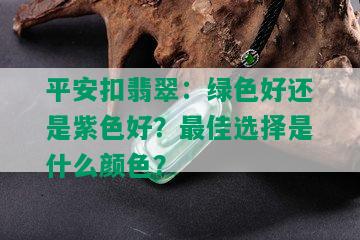 平安扣翡翠：绿色好还是紫色好？更佳选择是什么颜色？